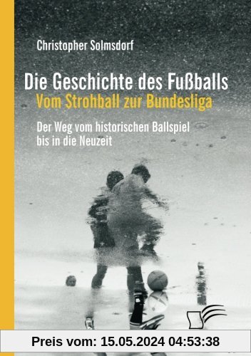 Die Geschichte des Fußballs: Vom Strohball zur Bundesliga: Der Weg vom historischen Ballspiel bis in die Neuzeit