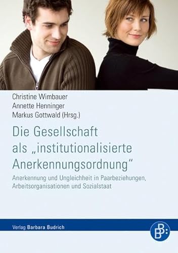 Die Gesellschaft als "institutionalisierte Anerkennungsordnung": Anerkennung und Ungleichheit in Paarbeziehungen, Arbeitsorganisationen und Sozialstaat von BUDRICH