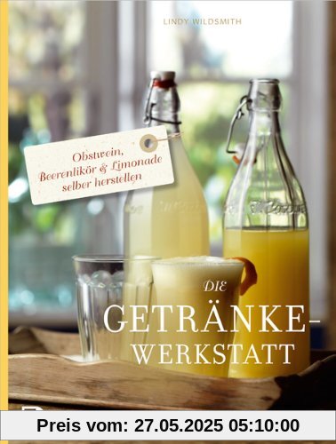 Die Getränke-Werkstatt - Obstwein, Beerenlikör & Limonade selber herstellen