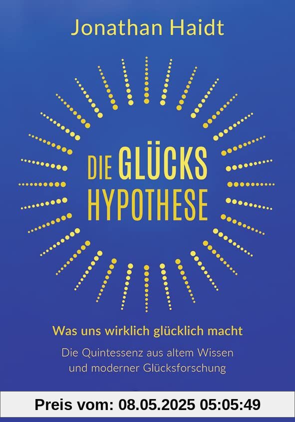 Die Glückshypothese: Was uns wirklich glücklich macht: Die Quintessenz aus altem Wissen und moderner Glücksforschung