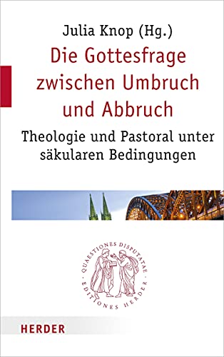 Die Gottesfrage zwischen Umbruch und Abbruch: Theologie und Pastoral unter säkularen Bedingungen (Quaestiones disputatae, Band 297)