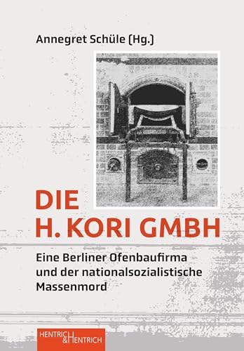 Die H. Kori GmbH: Eine Berliner Ofenbaufirma und der nationalsozialistische Massenmord von Hentrich & Hentrich