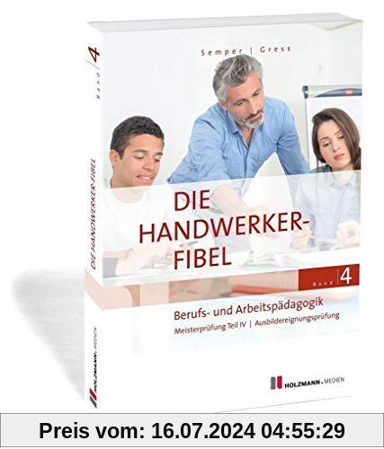 Die Handwerker-Fibel, Band 4: Berufs- und Arbeitspädagogik. Zur Vorbereitung auf die Meisterprüfung Teil IV / Ausbildereignungsprüfung