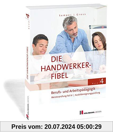 Die Handwerker-Fibel, Band 4: Zur Vorbereitung auf die Meisterprüfung Teil IV/Ausbildereignungsprüfung, Berufs- und Arbeitspädagogik