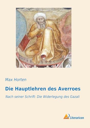Die Hauptlehren des Averroes: Nach seiner Schrift: Die Widerlegung des Gazali Die Hauptlehren des Averroes: Nach seiner Schrift: Die Widerlegung des Gazali