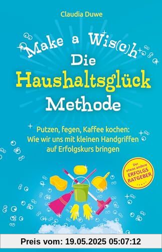 Die Haushaltsglück-Methode – Make a Wis(c)h: Putzen, fegen, Kaffee kochen: Wie wir uns mit kleinen Handgriffen auf Erfolgskurs bringen