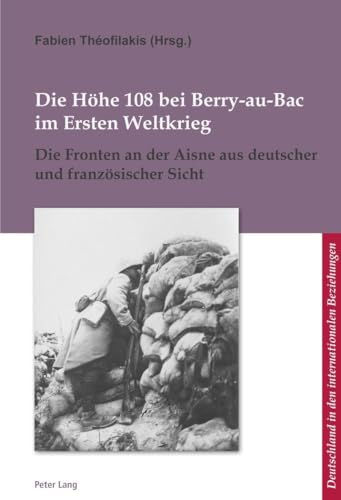 Die Höhe 108 bei Berry-au-Bac im Ersten Weltkrieg: Die Fronten an der Aisne aus deutscher und französischer Sicht (L’Allemagne dans les relations ... in den internationalen Beziehungen, Band 12)