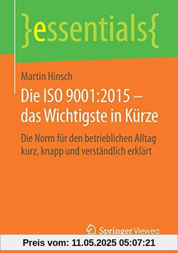 Die ISO 9001:2015 – das Wichtigste in Kürze: Die Norm für den betrieblichen Alltag kurz, knapp und verständlich erklärt (essentials)