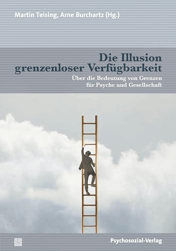 Die Illusion grenzenloser Verfügbarkeit: Über die Bedeutung von Grenzen für Psyche und Gesellschaft Die Illusion grenzenloser Verfügbarkeit: Über die Bedeutung von Grenzen für Psyche und Gesellschaft