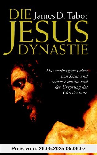 Die Jesus-Dynastie: Das verborgene Leben von Jesus und seiner Familie und der Ursprung des Christentums