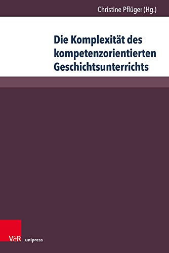 Die Komplexität des kompetenzorientierten Geschichtsunterrichts: Aktuelle geschichtsdidaktische Forschungen (Beihefte zur Zeitschrift für Geschichtsdidaktik, Band 19) von V&R unipress