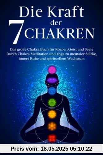 Die Kraft der 7 Chakren: Das große Chakra Buch für Körper, Geist und Seele - Durch Chakra Meditation und Yoga zu mentaler Stärke, innere Ruhe und spirituellem Wachstum