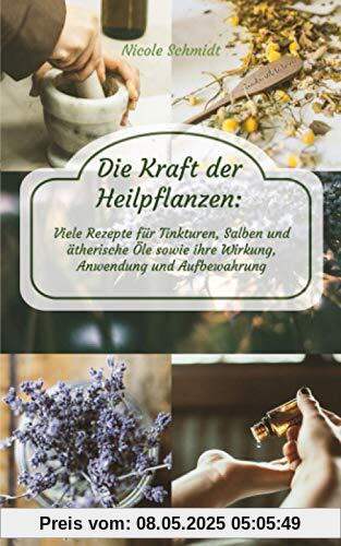 Die Kraft der Heilpflanzen: Viele Rezepte für Tinkturen, Salben und ätherische Öle sowie ihre Wirkung, Anwendung und Aufbewahrung Die Kraft der Heilpflanzen: Viele Rezepte für Tinkturen, Salben und ätherische Öle sowie ihre Wirkung, Anwendung und Aufbewahrung