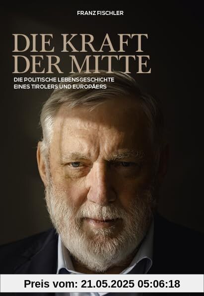 Die Kraft der Mitte: Die politische Lebensgeschichte eines Tirolers und Europäers Die Kraft der Mitte: Die politische Lebensgeschichte eines Tirolers und Europäers