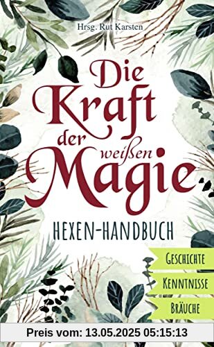 Die Kraft der weißen Magie - Hexen-Handbuch: Geschichte - Kenntnisse - Bräuche