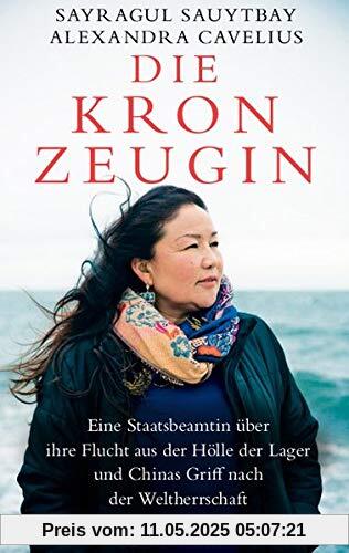 Die Kronzeugin: Eine Staatsbeamtin über ihre Flucht aus der Hölle der Lager und Chinas Griff nach der Weltherrschaft