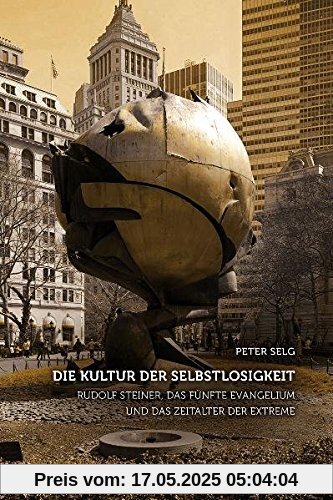 Die Kultur der Selbstlosigkeit: Rudolf Steiner, das Fünfte Evangelium und das Zeitalter der Extreme Die Kultur der Selbstlosigkeit: Rudolf Steiner, das Fünfte Evangelium und das Zeitalter der Extreme