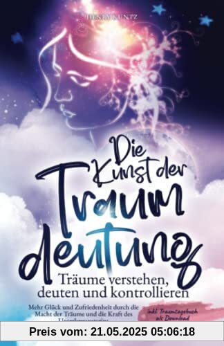 Die Kunst der Traumdeutung - Träume verstehen, deuten und kontrollieren: Mehr Glück und Zufriedenheit durch die Macht der Träume und die Kraft des Unterbewusstseins inkl. Traumtagebuch als Download
