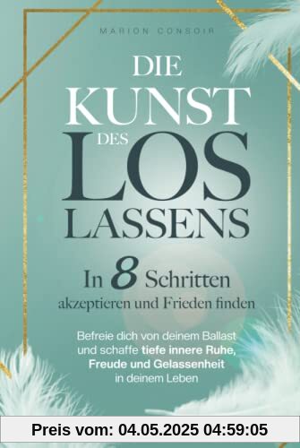 Die Kunst des Loslassens: In 8 Schritten akzeptieren und Frieden finden – befreie dich von deinem Ballast und schaffe tiefe innere Ruhe, Freude und Gelassenheit in deinem Leben