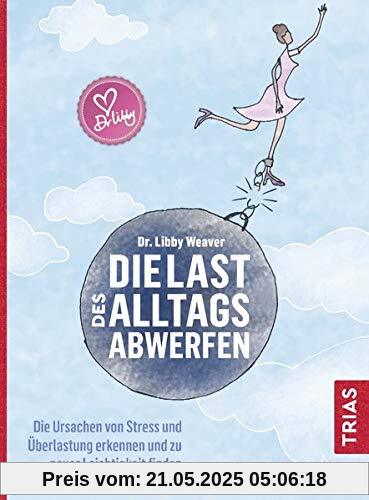 Die Last des Alltags abwerfen: Die Ursachen von Stress und Überlastung erkennen und zu neuer Leichtigkeit finden