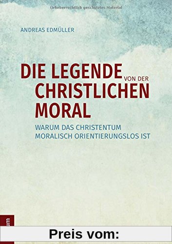 Die Legende von der christlichen Moral: Warum das Christentum moralisch orientierungslos ist