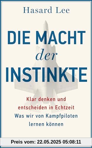 Die Macht der Instinkte: Klar denken und entscheiden in Echtzeit: Was wir von Kampfpiloten lernen können