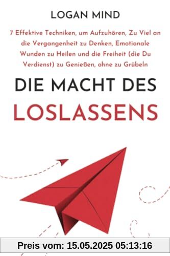 Die Macht des Loslassens: 7 Effektive Techniken, um Aufzuhören, Zu Viel an die Vergangenheit zu Denken, Emotionale Wunden zu Heilen und die Freiheit ... zu Grübeln (Beruhige Deinen Geist JETZT!)