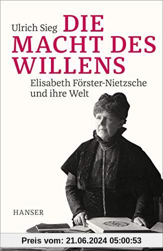 Die Macht des Willens: Elisabeth Förster-Nietzsche und ihre Welt