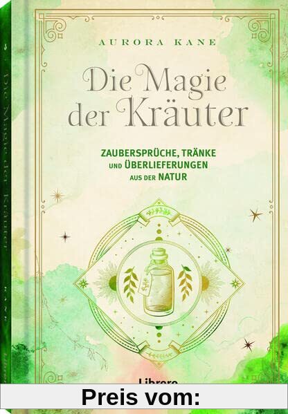 Die Magie der Kräuter: Zaubersprüche, Tränke und Überlieferungen aus der Natur