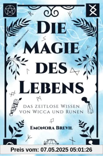 Die Magie des Lebens – das zeitlose Wissen von Wicca und Runen: Mit moderner Hexenkunst und der Magie der Germanen das eigene Potenzial entfalten, persönlich wachsen und ein erfülltes Leben führen