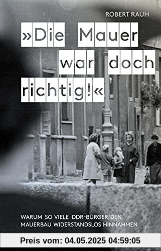 »Die Mauer war doch richtig!«: Warum so viele DDR-Bürger den Mauerbau widerstandslos hinnahmen »Die Mauer war doch richtig!«: Warum so viele DDR-Bürger den Mauerbau widerstandslos hinnahmen