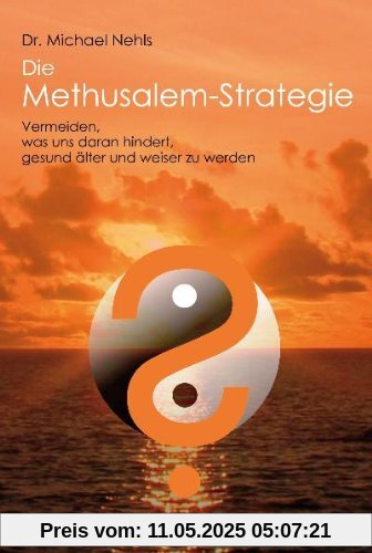 Die Methusalem-Strategie: Vermeiden, was uns daran hindert, gesund älter und weiser zu werden