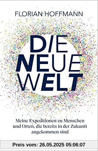 Die Neue Welt: Meine Expeditionen zu den aufregendsten Orten und Menschen, die bereits in der Zukunft angekommen sind.