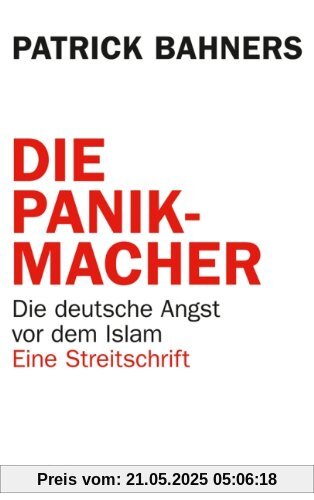 Die Panikmacher: Die deutsche Angst vor dem Islam: Die deutsche Angst vor dem Islam. Eine Streitschrift