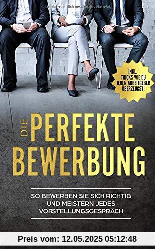 Die Perfekte Bewerbung: So bewerben Sie sich richtig und meistern jedes Vorstellungsgespräch! Lerne alles was wichtig ist rund um dein Vorstellungsgespräch & überzeuge deinen Arbeitgeber!