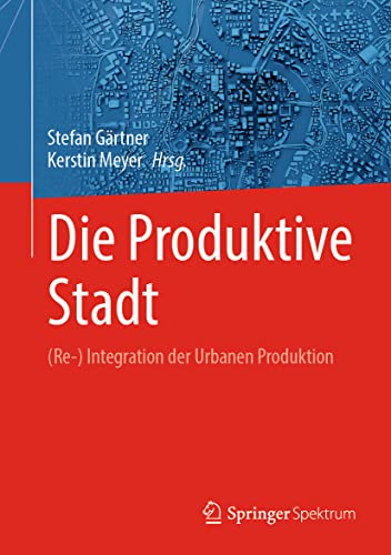 Die Produktive Stadt: (Re-) Integration der Urbanen Produktion von Springer Spektrum