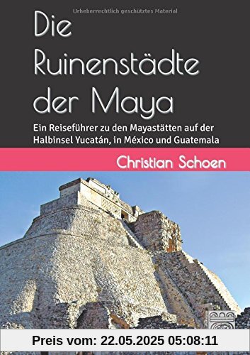 Die Ruinenstädte der Maya: Ein Reiseführer zu den Mayastätten auf der Halbinsel Yucatán, in México und Guatemala