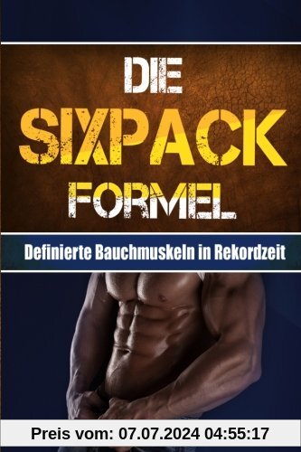 Die SIXPACK Formel: Definierte Bauchmuskeln in Rekordzeit (Sixpack bekommen, Abnehmen ohne Hunger, Fett verbrennen, Muskelaufbau, Stoffwechsel ankurbeln, Fitness, Sixpack Ernährung, Trainingsplan)