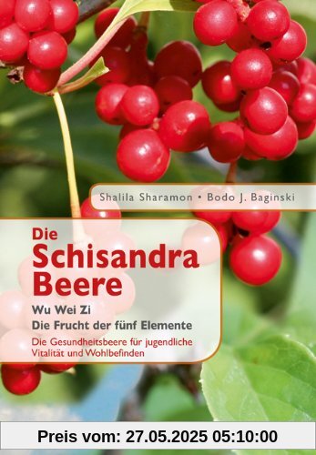 Die Schisandra-Beere - Wu Wei Zi: Die Frucht der fünf Elemente. Die Gesundheitsbeere für jugendliche Vitalität und Wohlbefinden