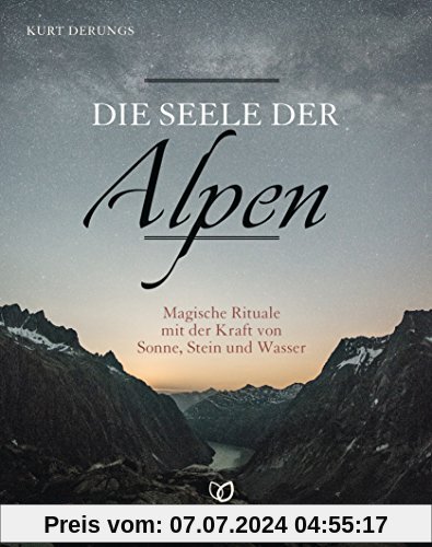 Die Seele der Alpen: Magische Rituale mit der Kraft von Sonne, Stein und Wasser