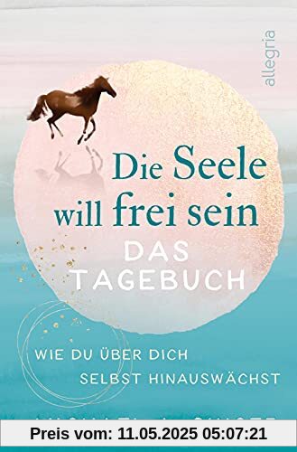 Die Seele will frei sein – Das Tagebuch: Wie du über dich selbst hinauswächst