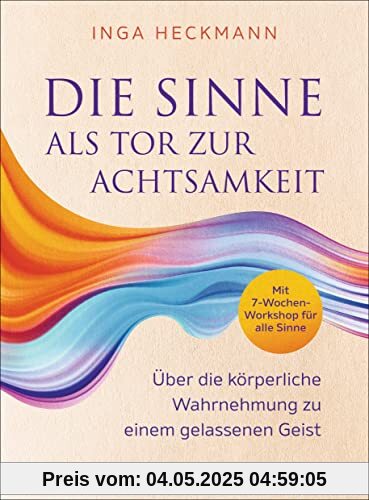 Die Sinne als Tor zur Achtsamkeit: Über die körperliche Wahrnehmung zu einem gelassenen Geist - Mit 7-Wochen-Workshop für alle Sinne Die Sinne als Tor zur Achtsamkeit: Über die körperliche Wahrnehmung zu einem gelassenen Geist - Mit 7-Wochen-Workshop für alle Sinne