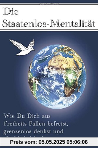 Die Staatenlos-Mentalitaet: Wie Du Dich aus 15 Freiheits-Fallen befreist, grenzenlos denkst und glücklich lebst! Die Staatenlos-Mentalitaet: Wie Du Dich aus 15 Freiheits-Fallen befreist, grenzenlos denkst und glücklich lebst!