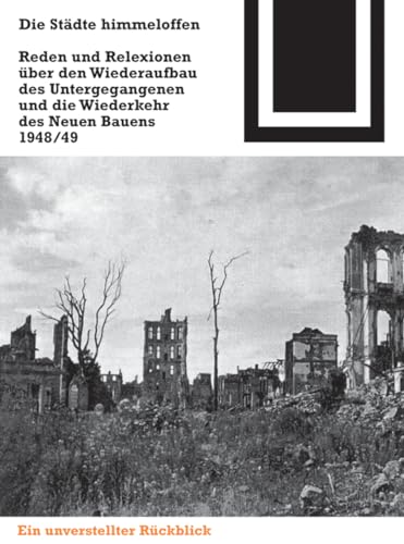 Die Städte himmeloffen: Reden und Reflexionen über den Wiederaufbau des Untergegangenen und die Wiederkehr des Neuen Bauens 1948/49 (Bauwelt Fundamente, 125)