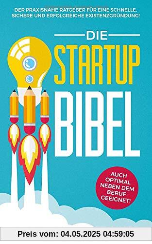 Die Startup Bibel: Der praxisnahe Ratgeber für eine schnelle, sichere und erfolgreichen Existenzgründung! + auch optimal neben dem Beruf geeignet