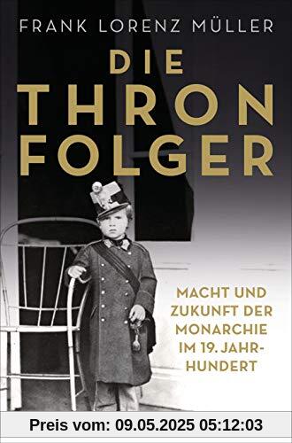Die Thronfolger: Macht und Zukunft der Monarchie im 19. Jahrhundert - Mit zahlreichen Abbildungen Die Thronfolger: Macht und Zukunft der Monarchie im 19. Jahrhundert - Mit zahlreichen Abbildungen