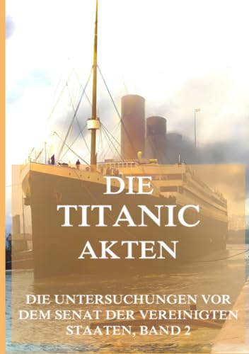 Die Titanic-Akten (Die Untersuchungen vor dem Senat der Vereinigten Staaten, Band 2) von Jazzybee Verlag