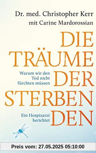 Die Träume der Sterbenden: Warum wir den Tod nicht fürchten müssen. Ein Hospizarzt berichtet