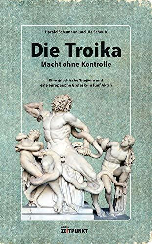 Die Troika – Macht ohne Kontrolle: Eine griechische Tragödie und eine europäische Groteske in ...
