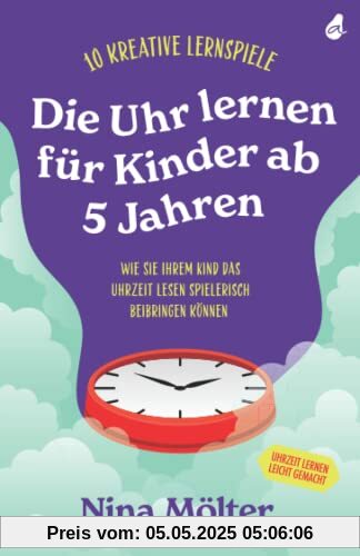 Die Uhr lernen für Kinder ab 5 Jahren: 10 kreative Lernspiele - Wie Sie Ihrem Kind das Uhrzeit lesen spielerisch beibringen können - Uhrzeit lernen leicht gemacht